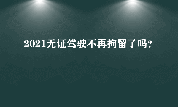 2021无证驾驶不再拘留了吗？