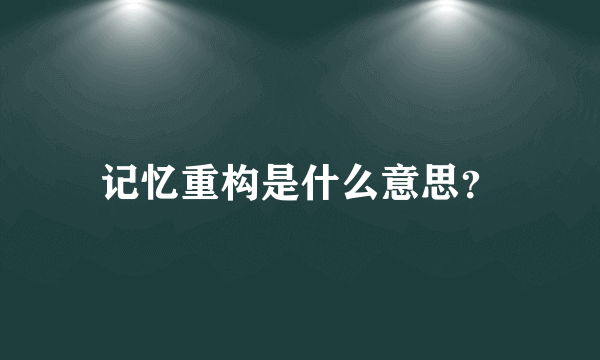 记忆重构是什么意思？