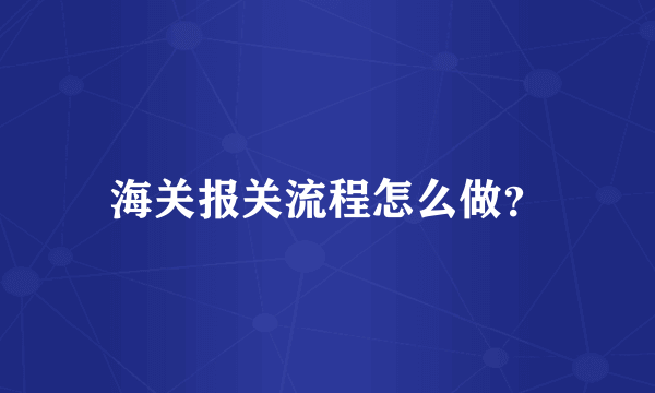 海关报关流程怎么做？