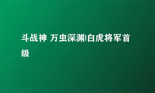 斗战神 万虫深渊|白虎将军首级