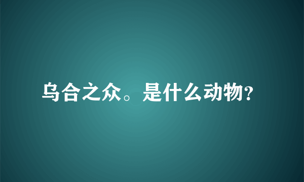 乌合之众。是什么动物？