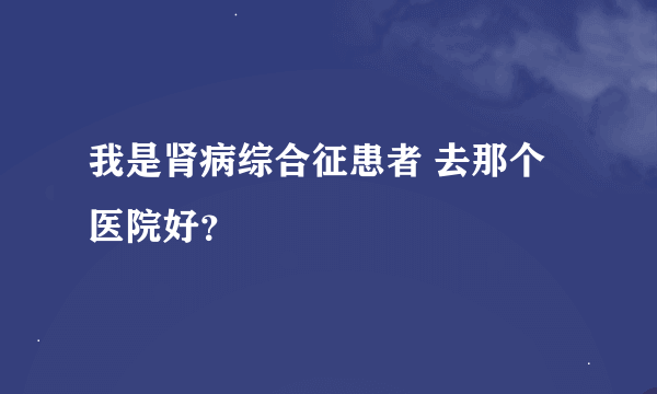 我是肾病综合征患者 去那个医院好？