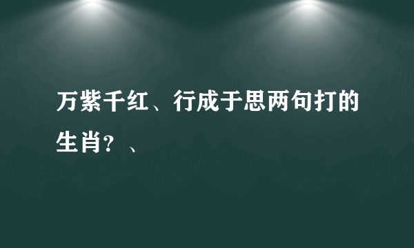 万紫千红、行成于思两句打的生肖？、