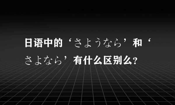 日语中的‘さようなら’和‘さよなら’有什么区别么？