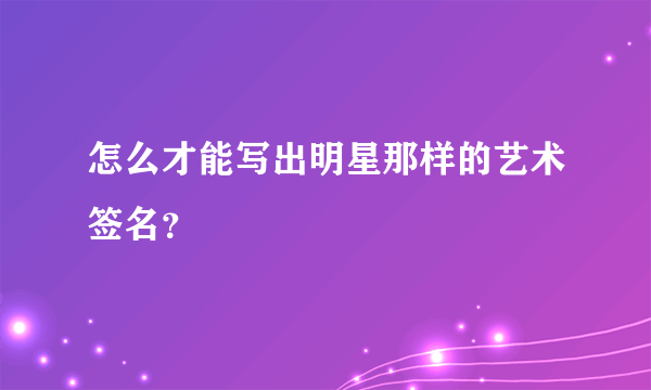 怎么才能写出明星那样的艺术签名？