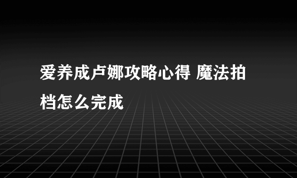 爱养成卢娜攻略心得 魔法拍档怎么完成