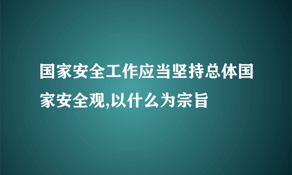 国家安全工作应当坚持总体国家安全观,以什么为宗旨