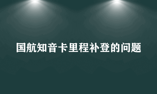 国航知音卡里程补登的问题