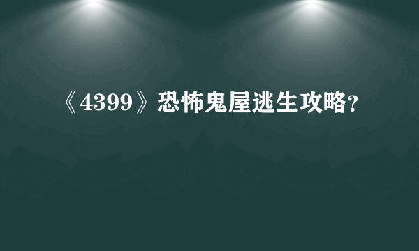 《4399》恐怖鬼屋逃生攻略？