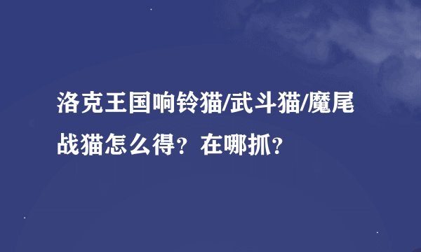 洛克王国响铃猫/武斗猫/魔尾战猫怎么得？在哪抓？