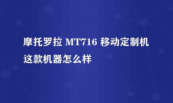 摩托罗拉 MT716 移动定制机 这款机器怎么样