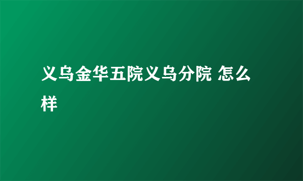 义乌金华五院义乌分院 怎么样