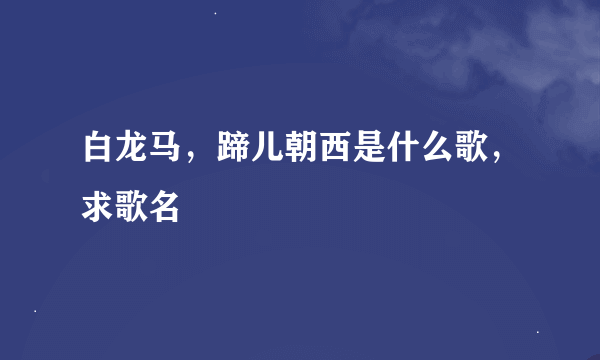 白龙马，蹄儿朝西是什么歌，求歌名