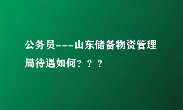 公务员---山东储备物资管理局待遇如何？？？