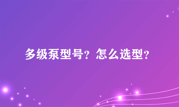 多级泵型号？怎么选型？