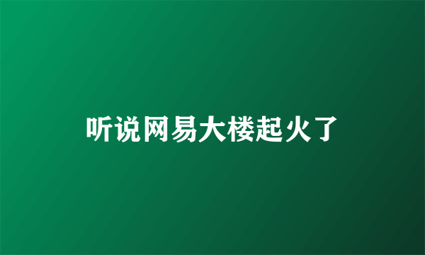 听说网易大楼起火了