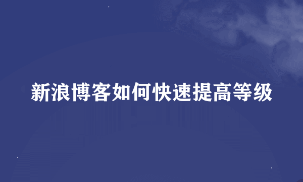 新浪博客如何快速提高等级