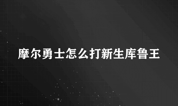 摩尔勇士怎么打新生库鲁王