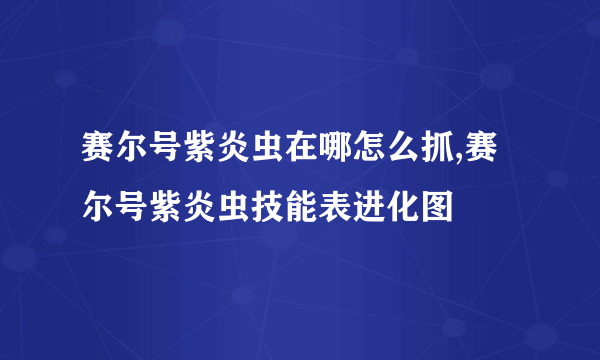 赛尔号紫炎虫在哪怎么抓,赛尔号紫炎虫技能表进化图