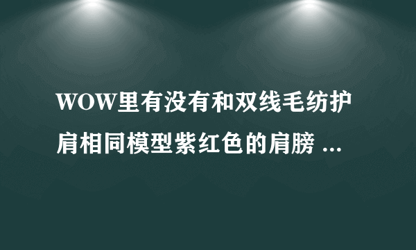 WOW里有没有和双线毛纺护肩相同模型紫红色的肩膀 就是像流沙那种颜色.