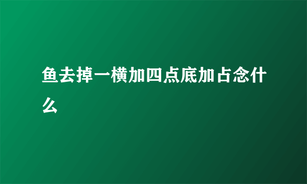 鱼去掉一横加四点底加占念什么