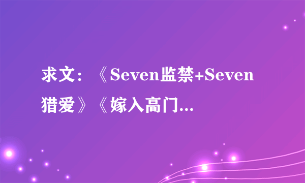 求文：《Seven监禁+Seven猎爱》《嫁入高门的男人》和《兽都》