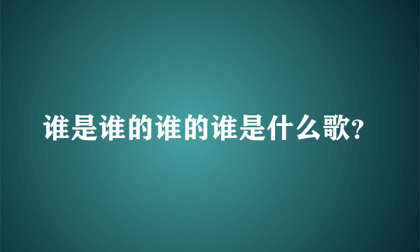 谁是谁的谁的谁是什么歌？