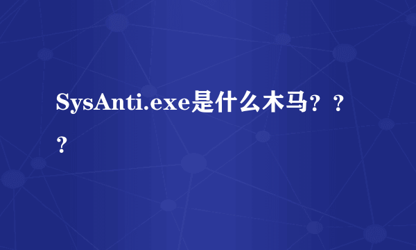 SysAnti.exe是什么木马？？？