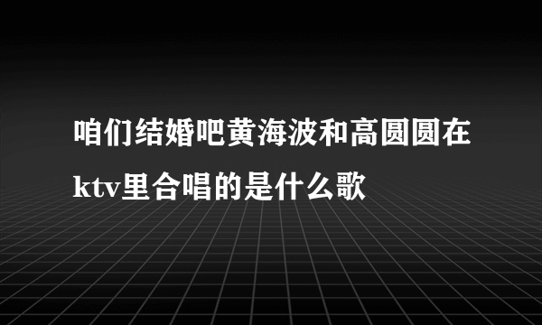 咱们结婚吧黄海波和高圆圆在ktv里合唱的是什么歌