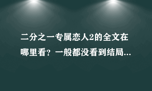 二分之一专属恋人2的全文在哪里看？一般都没看到结局，复制内容也可以，不要大致的概括。