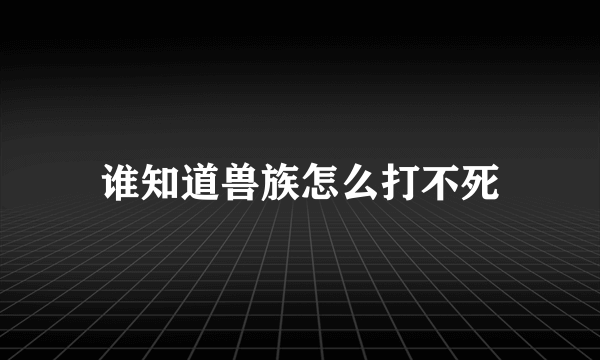 谁知道兽族怎么打不死