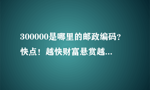 300000是哪里的邮政编码？快点！越快财富悬赏越高！快！