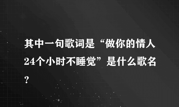 其中一句歌词是“做你的情人24个小时不睡觉”是什么歌名？