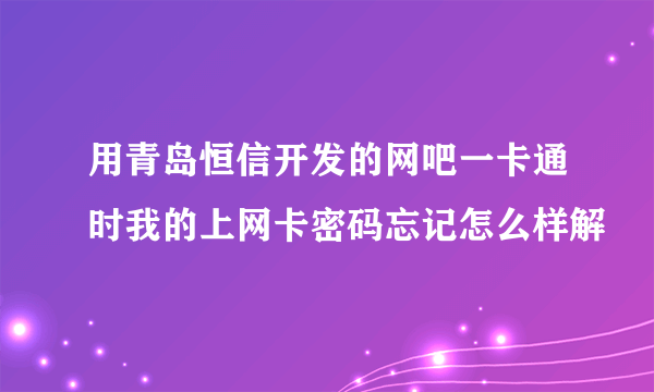 用青岛恒信开发的网吧一卡通时我的上网卡密码忘记怎么样解