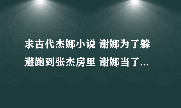 求古代杰娜小说 谢娜为了躲避跑到张杰房里 谢娜当了张俯算帐的了