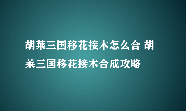 胡莱三国移花接木怎么合 胡莱三国移花接木合成攻略