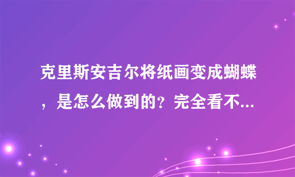 克里斯安吉尔将纸画变成蝴蝶，是怎么做到的？完全看不到手法，谁帮忙解释一下。