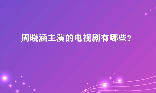 周晓涵主演的电视剧有哪些？