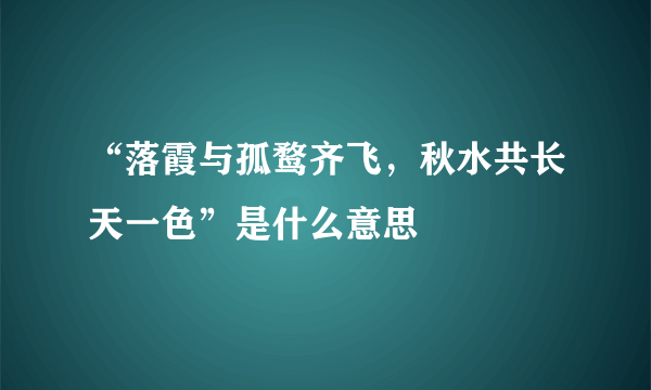 “落霞与孤鹜齐飞，秋水共长天一色”是什么意思