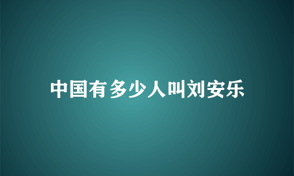 中国有多少人叫刘安乐