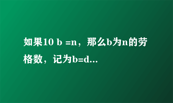 如果10 b =n，那么b为n的劳格数，记为b=d（n），由定义可知：10 b =n与b=d（n）所表示的b、n两个量之间的