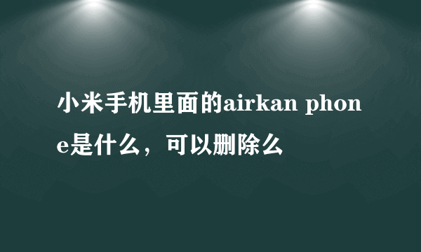 小米手机里面的airkan phone是什么，可以删除么