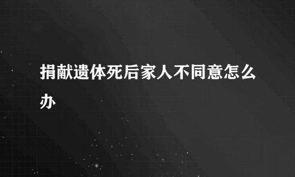 捐献遗体死后家人不同意怎么办