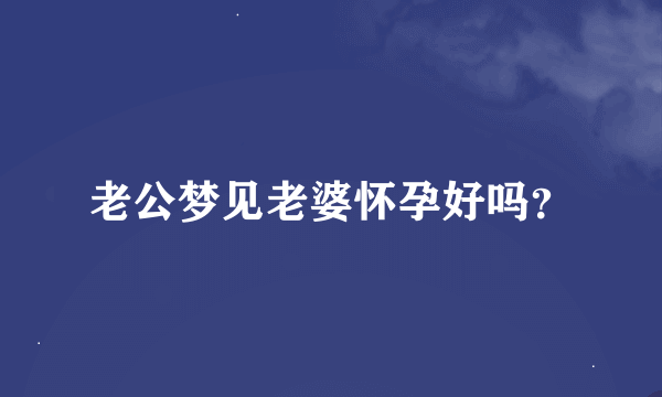 老公梦见老婆怀孕好吗？