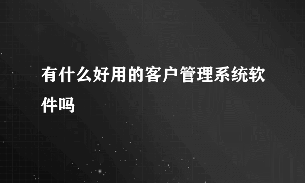 有什么好用的客户管理系统软件吗