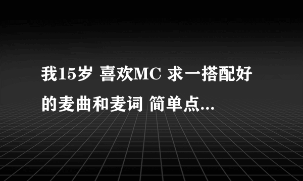 我15岁 喜欢MC 求一搭配好的麦曲和麦词 简单点的 我新手 如果有MC高手要收徒更好了 本人Q1310285650