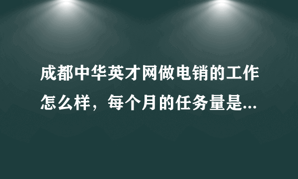 成都中华英才网做电销的工作怎么样，每个月的任务量是不是很重，要是没完成任务会不会扣底薪呢