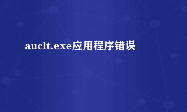 auclt.exe应用程序错误