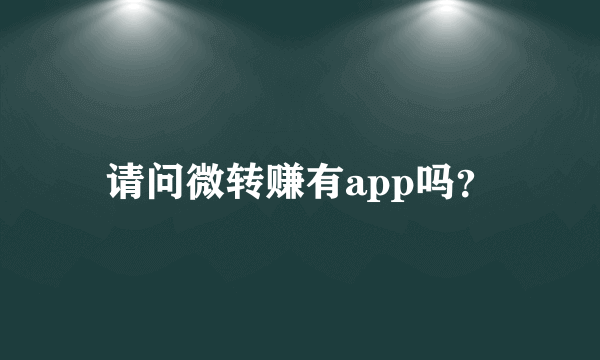 请问微转赚有app吗？