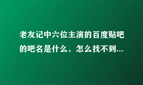 老友记中六位主演的百度贴吧的吧名是什么，怎么找不到＂莫妮卡＂的？